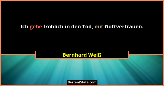 Ich gehe fröhlich in den Tod, mit Gottvertrauen.... - Bernhard Weiß