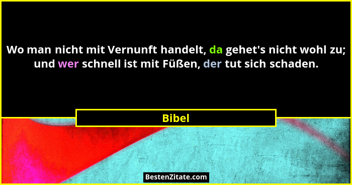 Wo man nicht mit Vernunft handelt, da gehet's nicht wohl zu; und wer schnell ist mit Füßen, der tut sich schaden.... - Bibel