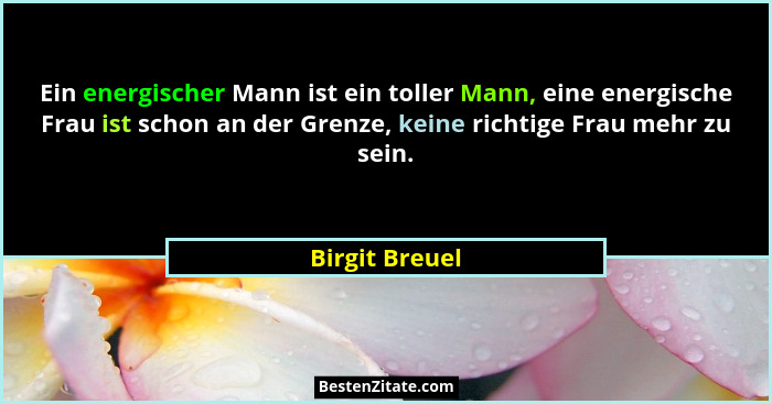 Ein energischer Mann ist ein toller Mann, eine energische Frau ist schon an der Grenze, keine richtige Frau mehr zu sein.... - Birgit Breuel