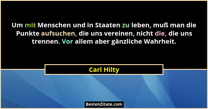 Um mit Menschen und in Staaten zu leben, muß man die Punkte aufsuchen, die uns vereinen, nicht die, die uns trennen. Vor allem aber gänzl... - Carl Hilty