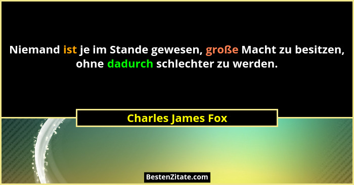 Niemand ist je im Stande gewesen, große Macht zu besitzen, ohne dadurch schlechter zu werden.... - Charles James Fox