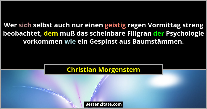 Wer sich selbst auch nur einen geistig regen Vormittag streng beobachtet, dem muß das scheinbare Filigran der Psychologie vork... - Christian Morgenstern