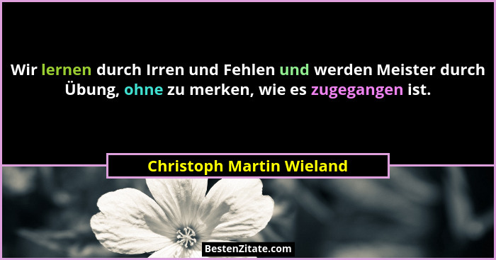 Wir lernen durch Irren und Fehlen und werden Meister durch Übung, ohne zu merken, wie es zugegangen ist.... - Christoph Martin Wieland