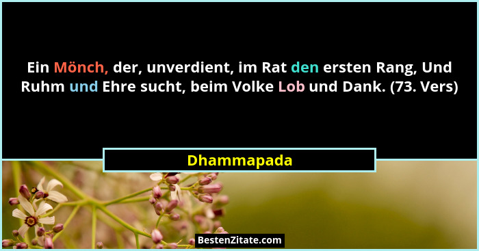 Ein Mönch, der, unverdient, im Rat den ersten Rang, Und Ruhm und Ehre sucht, beim Volke Lob und Dank. (73. Vers)... - Dhammapada