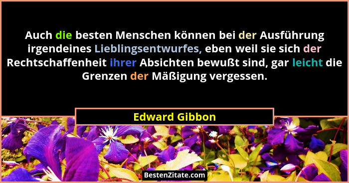 Auch die besten Menschen können bei der Ausführung irgendeines Lieblingsentwurfes, eben weil sie sich der Rechtschaffenheit ihrer Absi... - Edward Gibbon