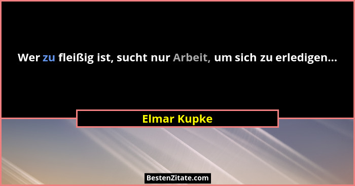 Wer zu fleißig ist, sucht nur Arbeit, um sich zu erledigen...... - Elmar Kupke