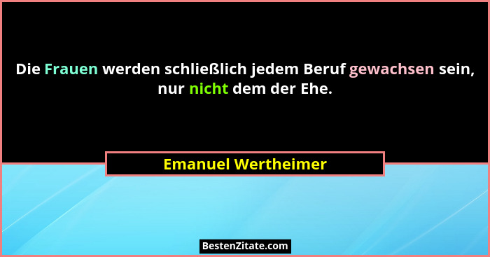 Die Frauen werden schließlich jedem Beruf gewachsen sein, nur nicht dem der Ehe.... - Emanuel Wertheimer