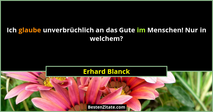 Ich glaube unverbrüchlich an das Gute im Menschen! Nur in welchem?... - Erhard Blanck