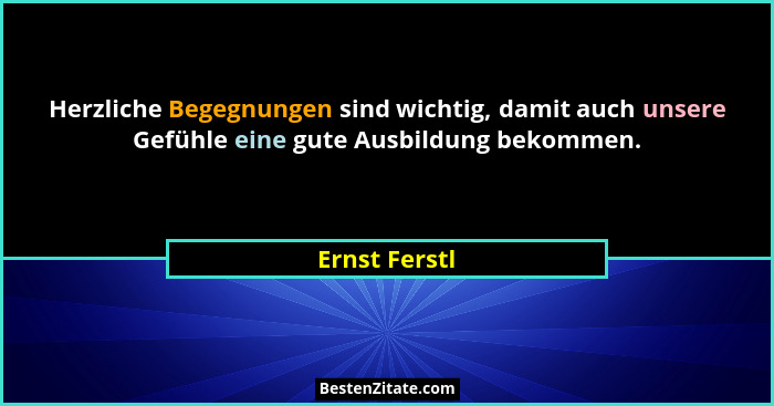 Herzliche Begegnungen sind wichtig, damit auch unsere Gefühle eine gute Ausbildung bekommen.... - Ernst Ferstl