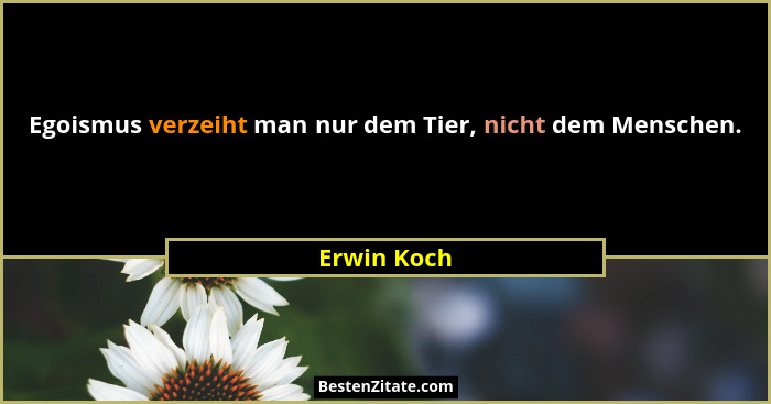 Egoismus verzeiht man nur dem Tier, nicht dem Menschen.... - Erwin Koch