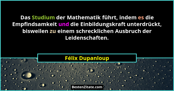 Das Studium der Mathematik führt, indem es die Empfindsamkeit und die Einbildungskraft unterdrückt, bisweilen zu einem schrecklichen... - Félix Dupanloup