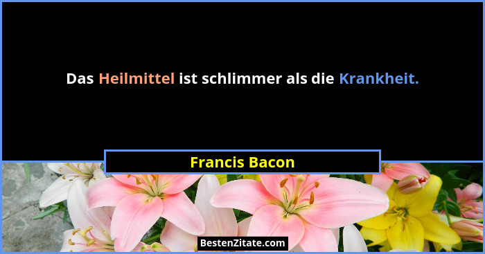 Das Heilmittel ist schlimmer als die Krankheit.... - Francis Bacon