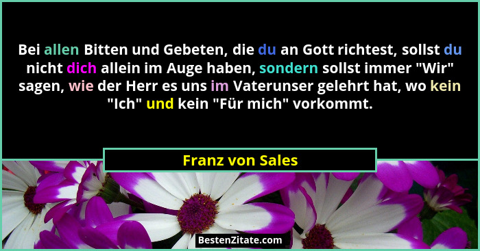 Bei allen Bitten und Gebeten, die du an Gott richtest, sollst du nicht dich allein im Auge haben, sondern sollst immer "Wir"... - Franz von Sales
