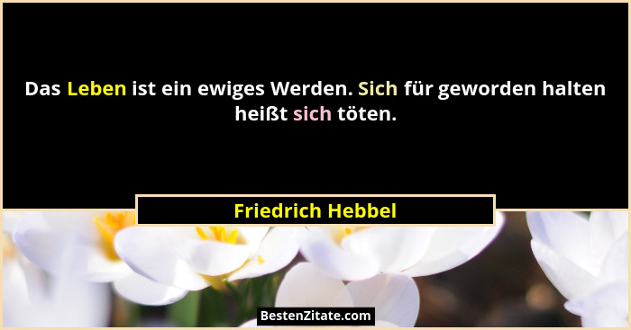 Das Leben ist ein ewiges Werden. Sich für geworden halten heißt sich töten.... - Friedrich Hebbel