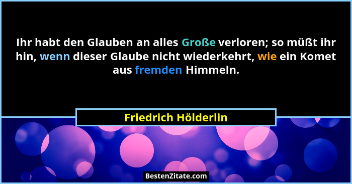 Ihr habt den Glauben an alles Große verloren; so müßt ihr hin, wenn dieser Glaube nicht wiederkehrt, wie ein Komet aus fremden H... - Friedrich Hölderlin