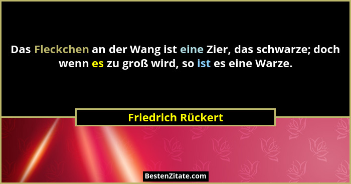 Das Fleckchen an der Wang ist eine Zier, das schwarze; doch wenn es zu groß wird, so ist es eine Warze.... - Friedrich Rückert