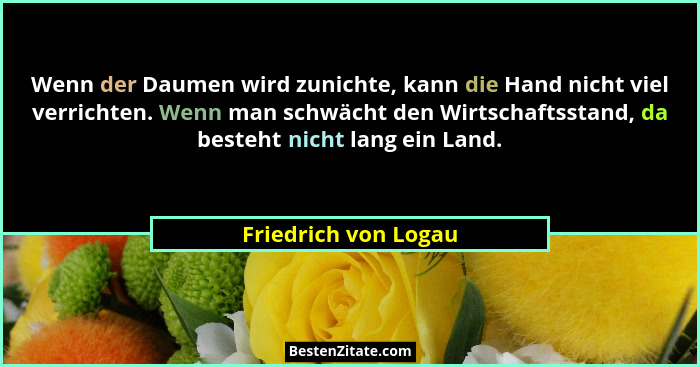 Wenn der Daumen wird zunichte, kann die Hand nicht viel verrichten. Wenn man schwächt den Wirtschaftsstand, da besteht nicht lan... - Friedrich von Logau