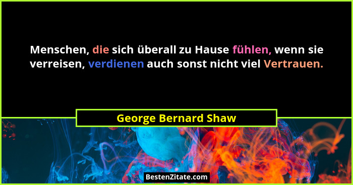 Menschen, die sich überall zu Hause fühlen, wenn sie verreisen, verdienen auch sonst nicht viel Vertrauen.... - George Bernard Shaw