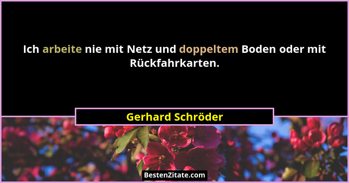Ich arbeite nie mit Netz und doppeltem Boden oder mit Rückfahrkarten.... - Gerhard Schröder