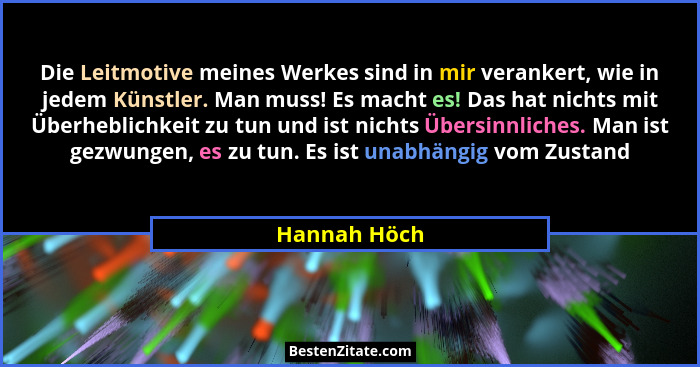 Die Leitmotive meines Werkes sind in mir verankert, wie in jedem Künstler. Man muss! Es macht es! Das hat nichts mit Überheblichkeit zu... - Hannah Höch