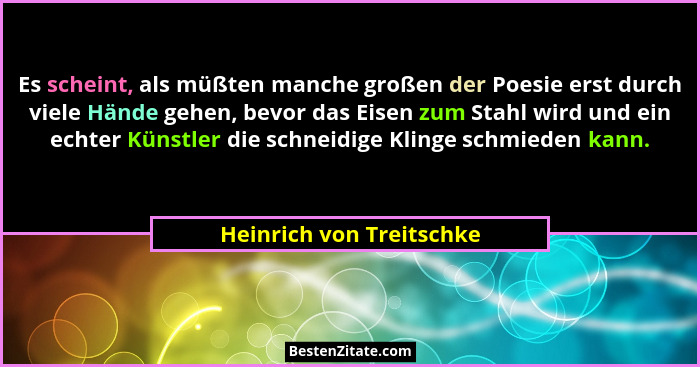 Es scheint, als müßten manche großen der Poesie erst durch viele Hände gehen, bevor das Eisen zum Stahl wird und ein echter... - Heinrich von Treitschke