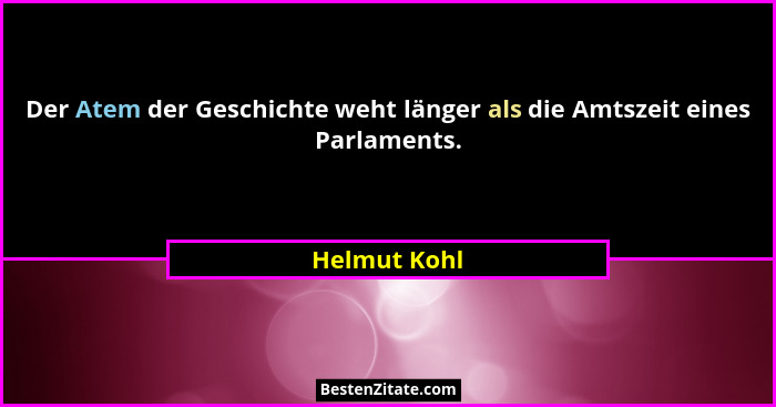 Der Atem der Geschichte weht länger als die Amtszeit eines Parlaments.... - Helmut Kohl