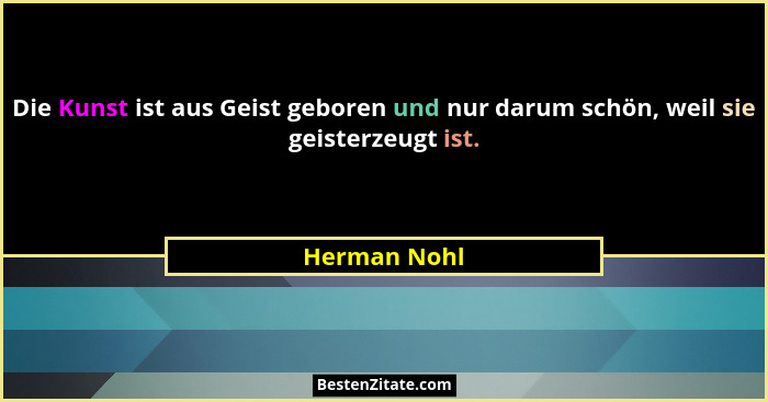 Die Kunst ist aus Geist geboren und nur darum schön, weil sie geisterzeugt ist.... - Herman Nohl