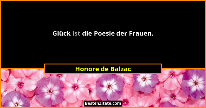 Glück ist die Poesie der Frauen.... - Honore de Balzac