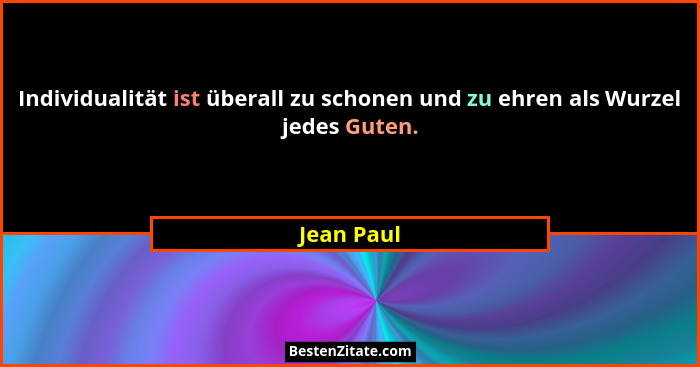 Individualität ist überall zu schonen und zu ehren als Wurzel jedes Guten.... - Jean Paul