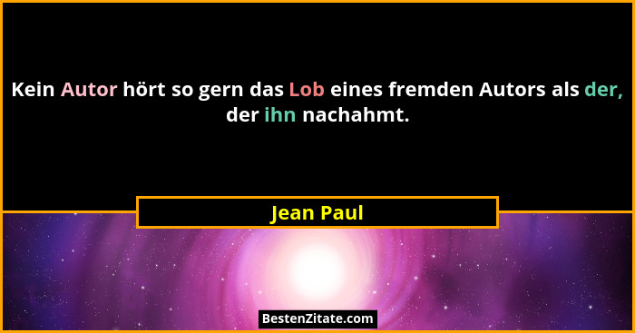 Kein Autor hört so gern das Lob eines fremden Autors als der, der ihn nachahmt.... - Jean Paul
