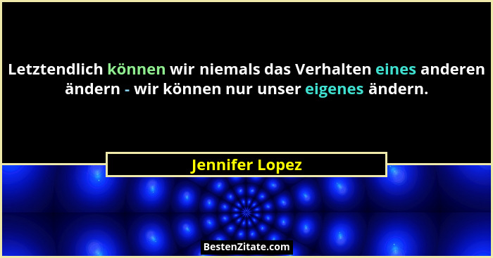 Letztendlich können wir niemals das Verhalten eines anderen ändern - wir können nur unser eigenes ändern.... - Jennifer Lopez