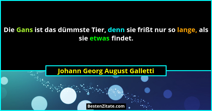 Die Gans ist das dümmste Tier, denn sie frißt nur so lange, als sie etwas findet.... - Johann Georg August Galletti