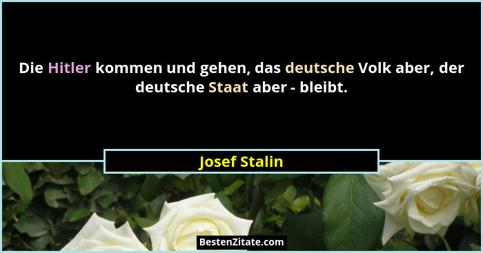 Die Hitler kommen und gehen, das deutsche Volk aber, der deutsche Staat aber - bleibt.... - Josef Stalin