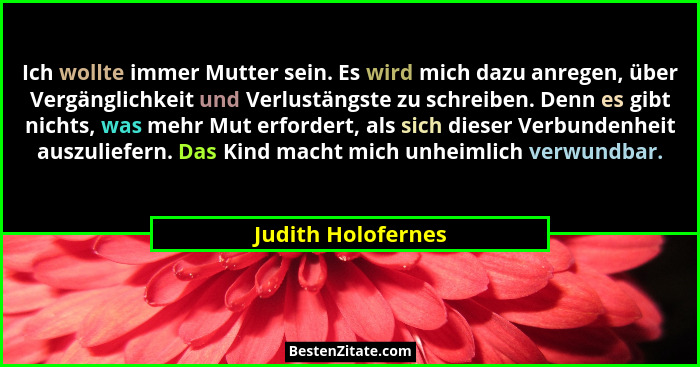 Ich wollte immer Mutter sein. Es wird mich dazu anregen, über Vergänglichkeit und Verlustängste zu schreiben. Denn es gibt nichts,... - Judith Holofernes