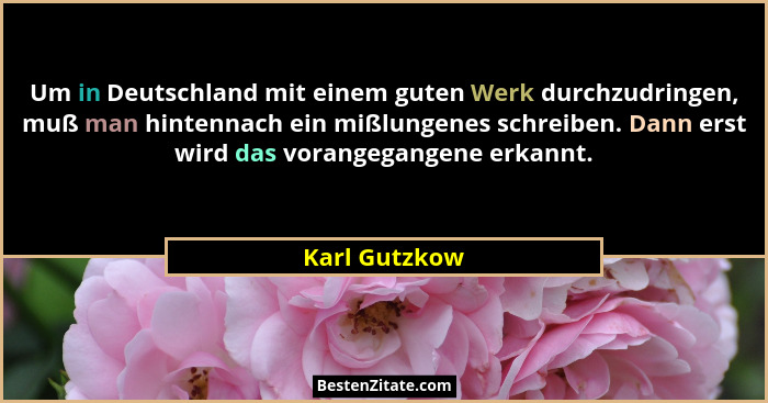 Um in Deutschland mit einem guten Werk durchzudringen, muß man hintennach ein mißlungenes schreiben. Dann erst wird das vorangegangene... - Karl Gutzkow