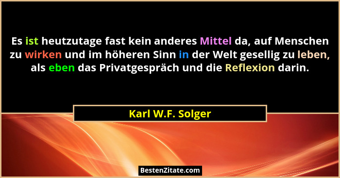 Es ist heutzutage fast kein anderes Mittel da, auf Menschen zu wirken und im höheren Sinn in der Welt gesellig zu leben, als eben d... - Karl W.F. Solger