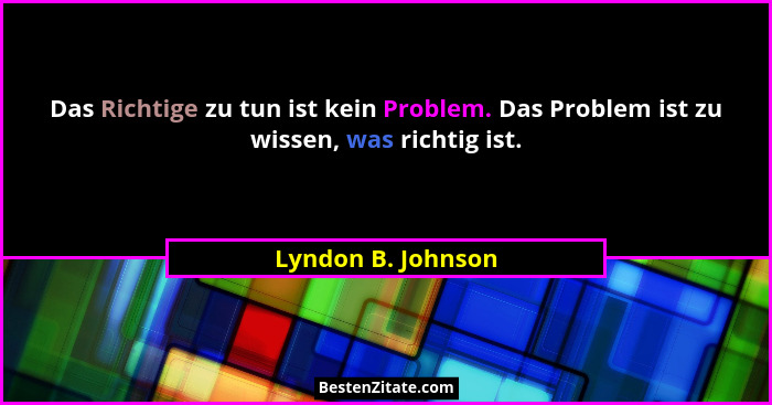 Das Richtige zu tun ist kein Problem. Das Problem ist zu wissen, was richtig ist.... - Lyndon B. Johnson