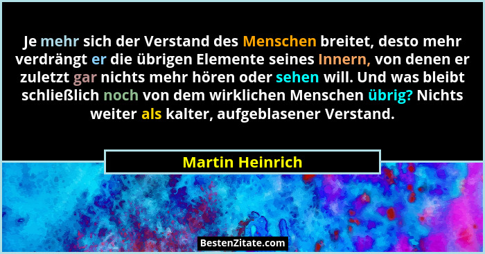 Je mehr sich der Verstand des Menschen breitet, desto mehr verdrängt er die übrigen Elemente seines Innern, von denen er zuletzt gar... - Martin Heinrich