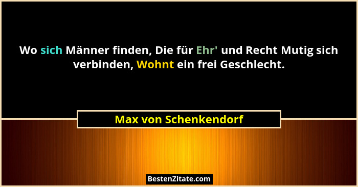 Wo sich Männer finden, Die für Ehr' und Recht Mutig sich verbinden, Wohnt ein frei Geschlecht.... - Max von Schenkendorf