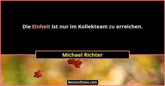 Die Einheit ist nur im Kollekteam zu erreichen.... - Michael Richter