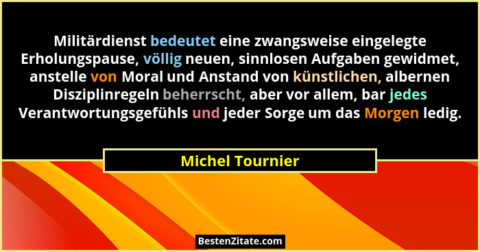 Militärdienst bedeutet eine zwangsweise eingelegte Erholungspause, völlig neuen, sinnlosen Aufgaben gewidmet, anstelle von Moral und... - Michel Tournier