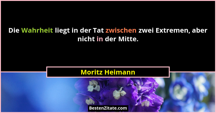 Die Wahrheit liegt in der Tat zwischen zwei Extremen, aber nicht in der Mitte.... - Moritz Heimann