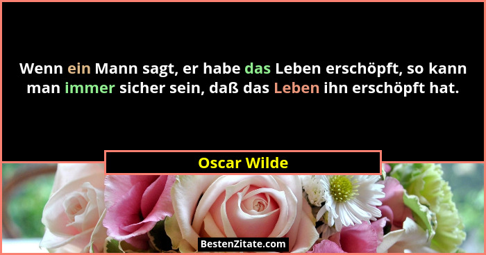 Wenn ein Mann sagt, er habe das Leben erschöpft, so kann man immer sicher sein, daß das Leben ihn erschöpft hat.... - Oscar Wilde