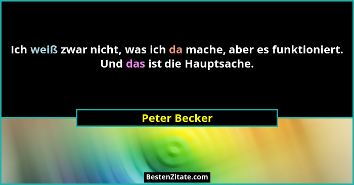 Ich weiß zwar nicht, was ich da mache, aber es funktioniert. Und das ist die Hauptsache.... - Peter Becker