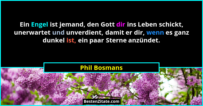 Ein Engel ist jemand, den Gott dir ins Leben schickt, unerwartet und unverdient, damit er dir, wenn es ganz dunkel ist, ein paar Sterne... - Phil Bosmans