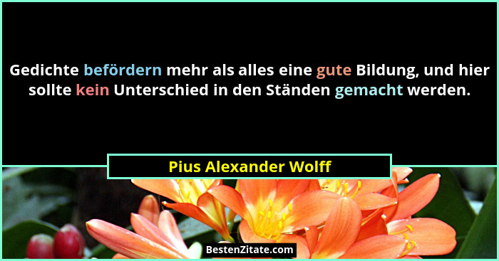 Gedichte befördern mehr als alles eine gute Bildung, und hier sollte kein Unterschied in den Ständen gemacht werden.... - Pius Alexander Wolff