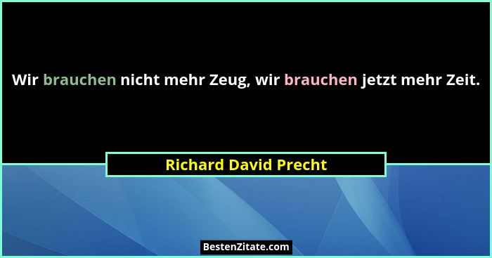Wir brauchen nicht mehr Zeug, wir brauchen jetzt mehr Zeit.... - Richard David Precht