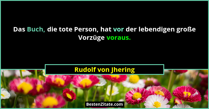 Das Buch, die tote Person, hat vor der lebendigen große Vorzüge voraus.... - Rudolf von Jhering