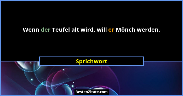 Wenn der Teufel alt wird, will er Mönch werden.... - Sprichwort