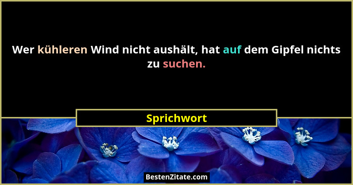 Wer kühleren Wind nicht aushält, hat auf dem Gipfel nichts zu suchen.... - Sprichwort